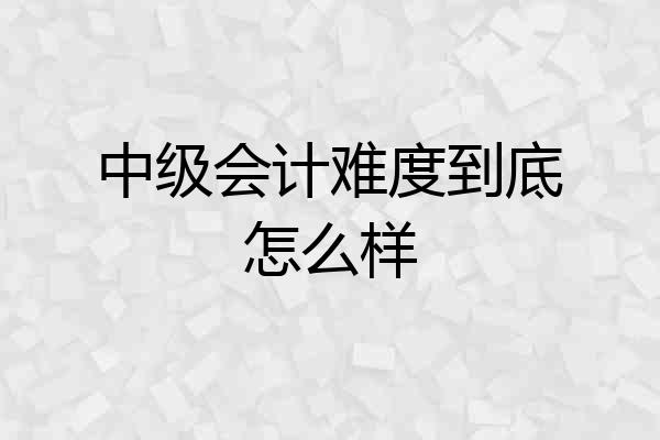 中级会计难度到底怎么样