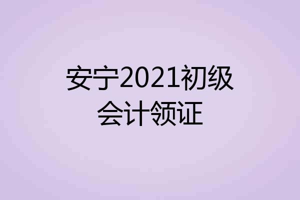 安宁2021初级会计领证