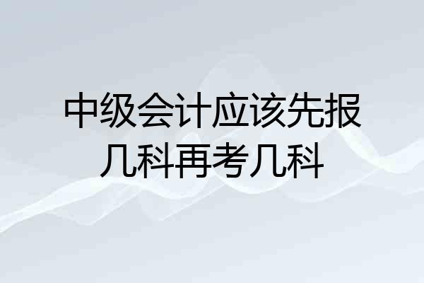 中级会计应该先报几科再考几科