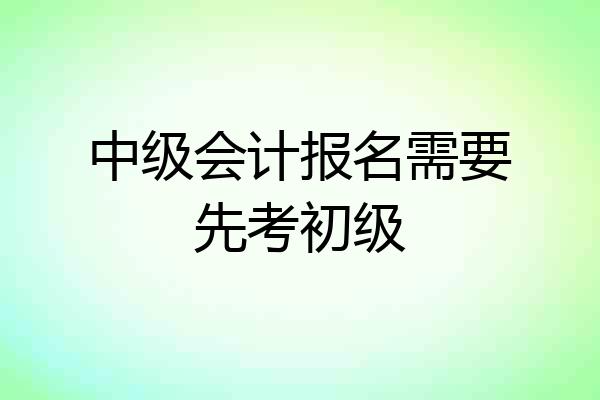 中级会计报名需要先考初级
