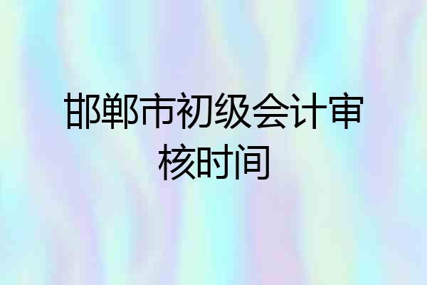 邯郸市初级会计审核时间
