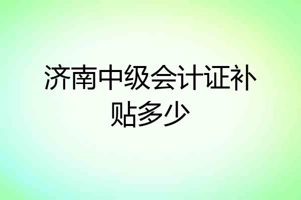 济南中级会计证补贴多少