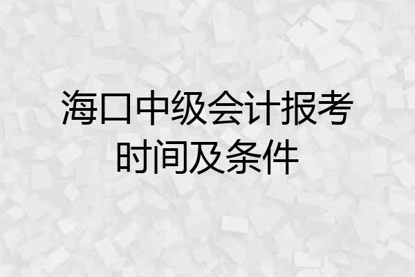 海口中级会计报考时间及条件