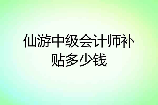 仙游中级会计师补贴多少钱