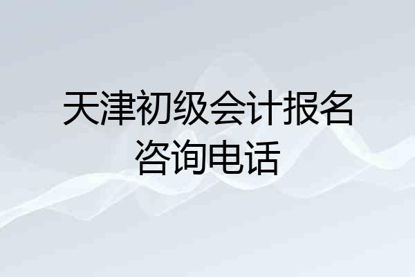 天津初级会计报名咨询电话