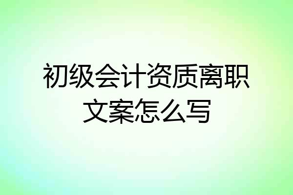 初级会计资质离职文案怎么写