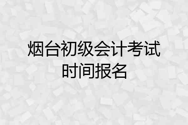 烟台初级会计考试时间报名