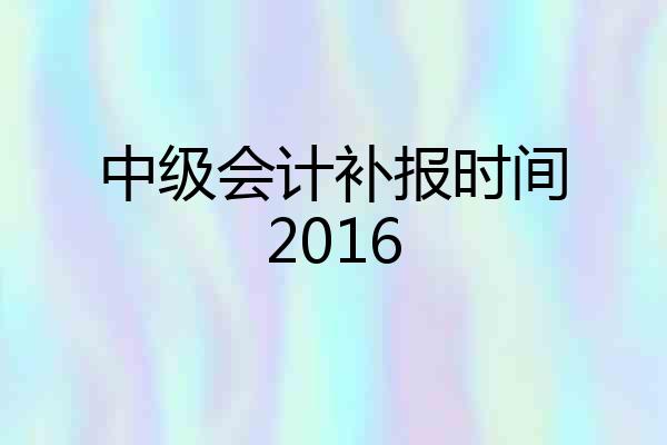 中级会计补报时间2016
