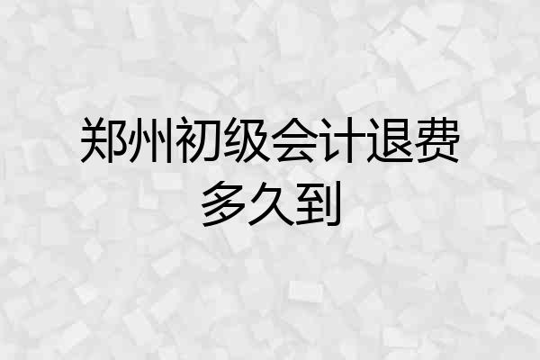 郑州初级会计退费多久到