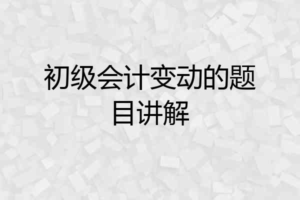 初级会计变动的题目讲解