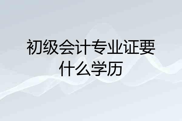 初级会计专业证要什么学历