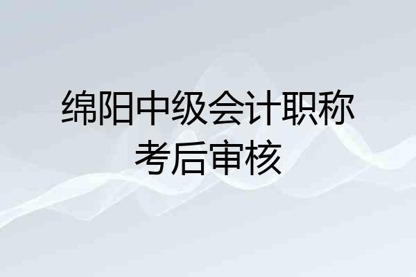绵阳中级会计职称考后审核