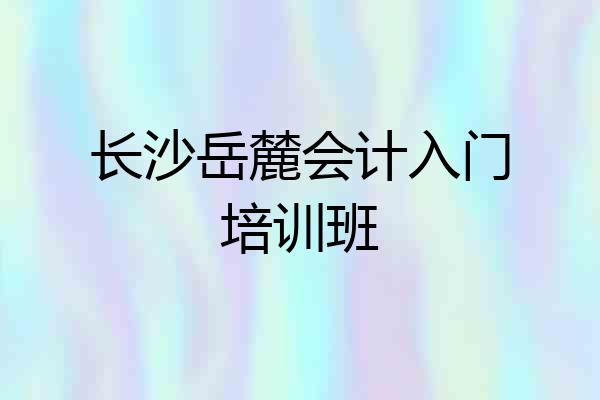 长沙岳麓会计入门培训班