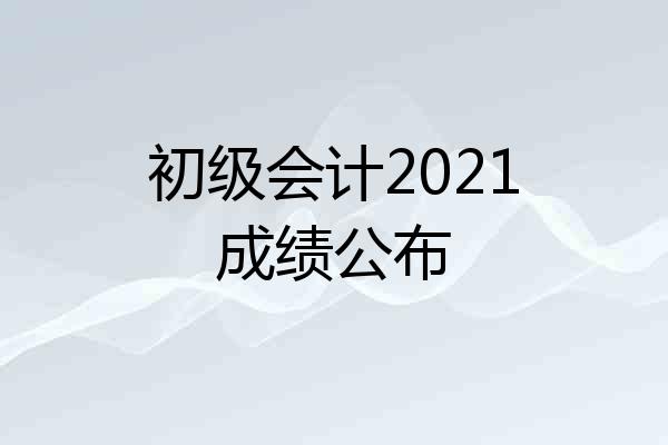 初级会计2021成绩公布