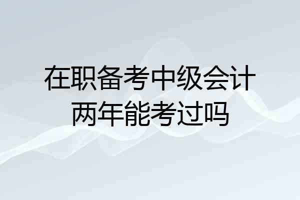 在职备考中级会计两年能考过吗