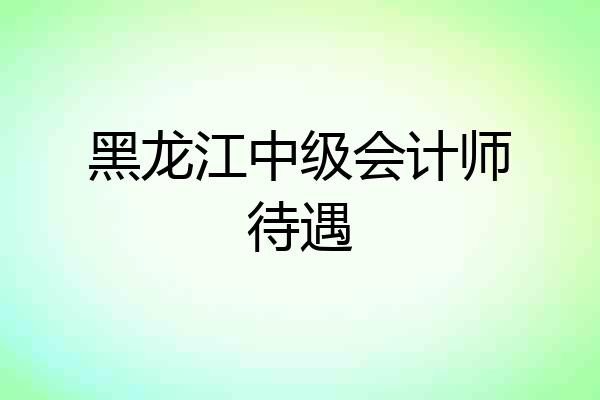 黑龙江中级会计师待遇