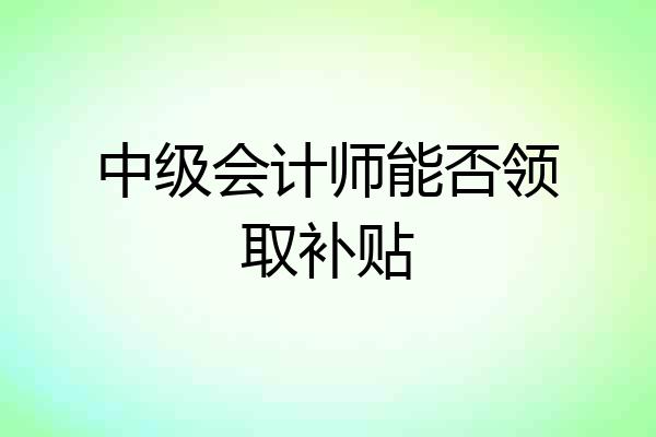 中级会计师能否领取补贴