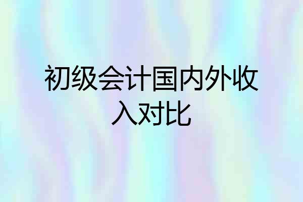 初级会计国内外收入对比