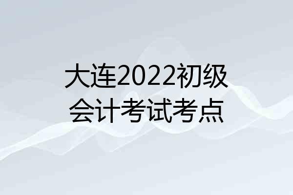 大连2022初级会计考试考点