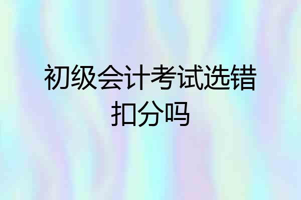初级会计考试选错扣分吗