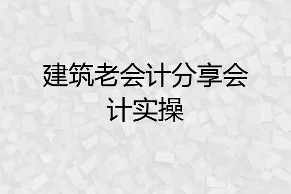 建筑老会计分享会计实操