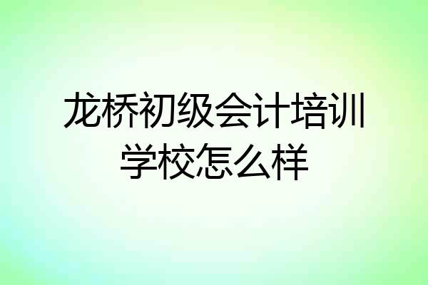 龙桥初级会计培训学校怎么样