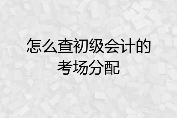 怎么查初级会计的考场分配