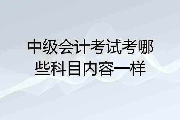 中级会计考试考哪些科目内容一样