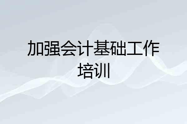 加强会计基础工作培训