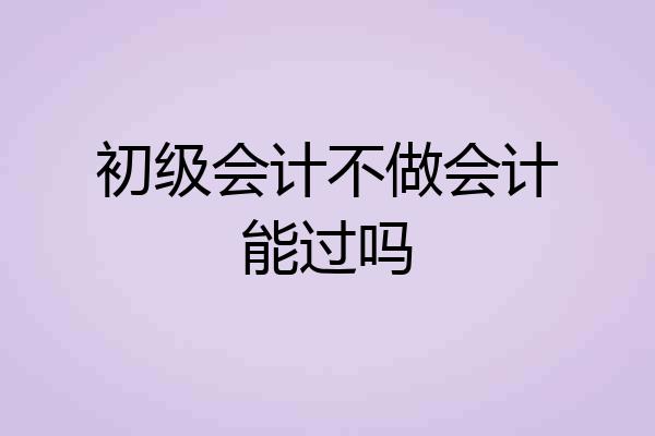 初级会计不做会计能过吗