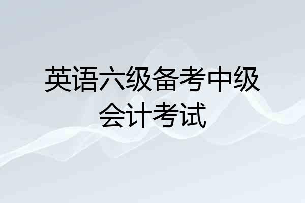 英语六级备考中级会计考试