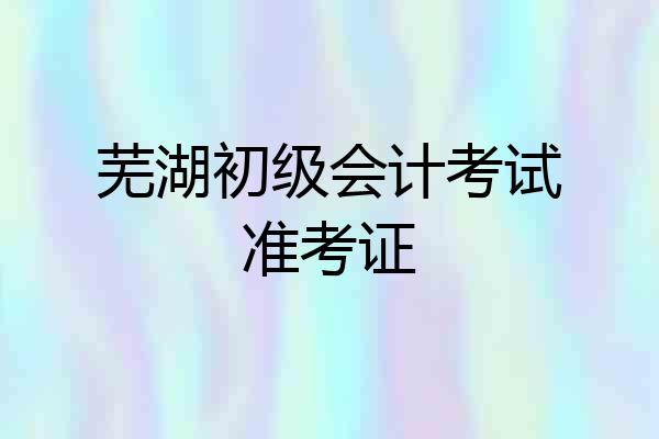 芜湖初级会计考试准考证