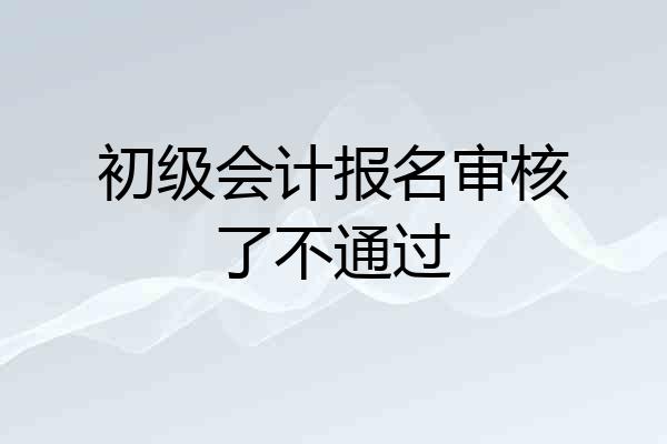 初级会计报名审核了不通过