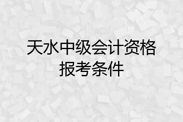 天水中级会计资格报考条件