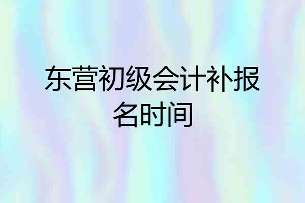 东营初级会计补报名时间