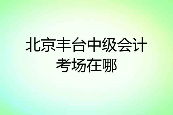 北京丰台中级会计考场在哪