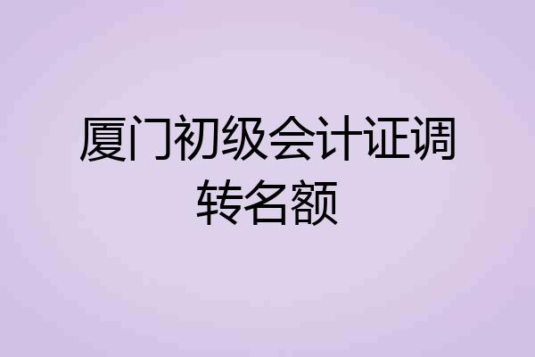 厦门初级会计证调转名额