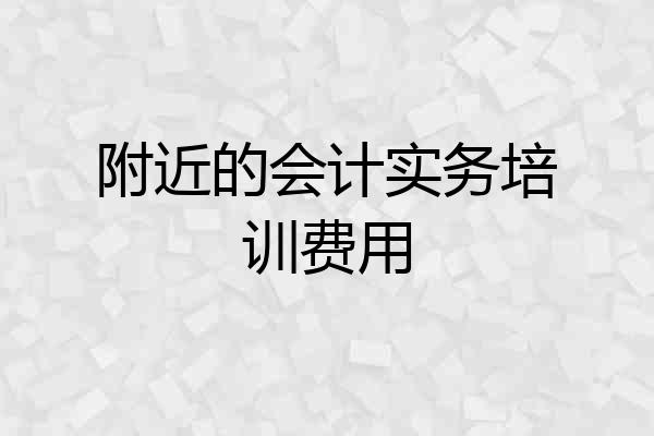附近的会计实务培训费用