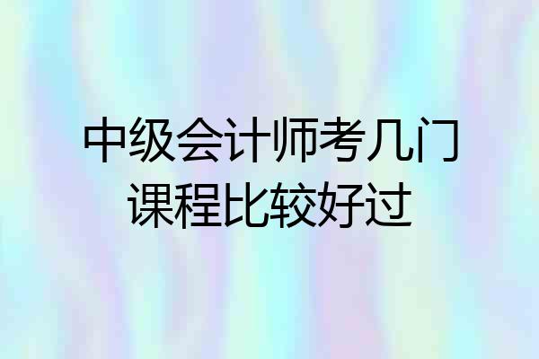 中级会计师考几门课程比较好过