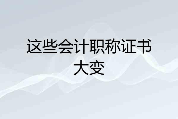 这些会计职称证书大变