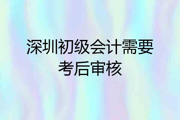 深圳初级会计需要考后审核