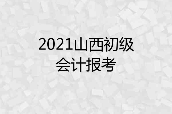 2021山西初级会计报考