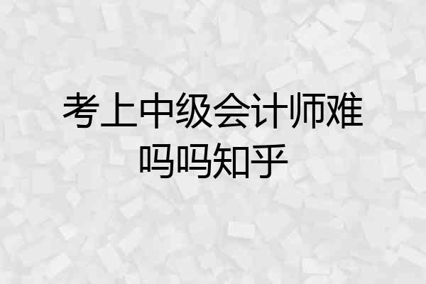 考上中级会计师难吗吗知乎