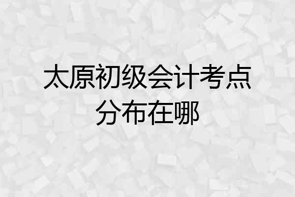 太原初级会计考点分布在哪