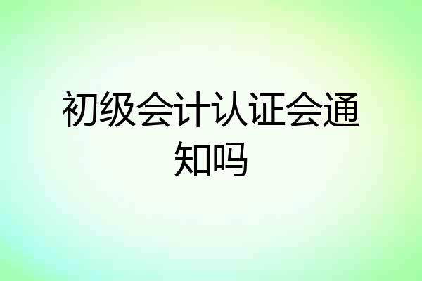 初级会计认证会通知吗