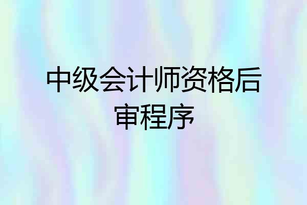 中级会计师资格后审程序
