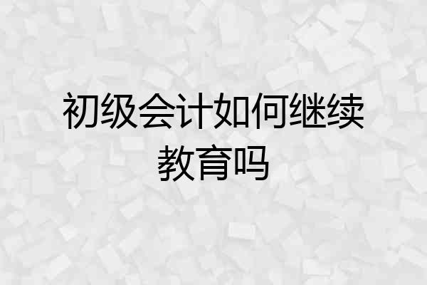 初级会计如何继续教育吗