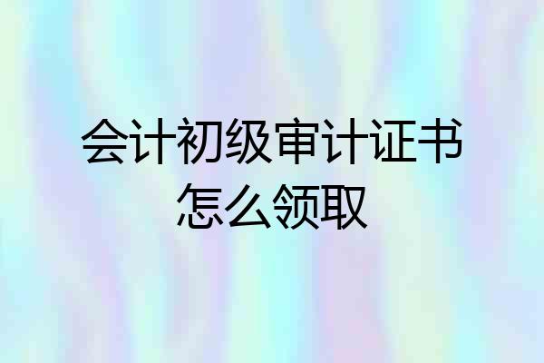 会计初级审计证书怎么领取