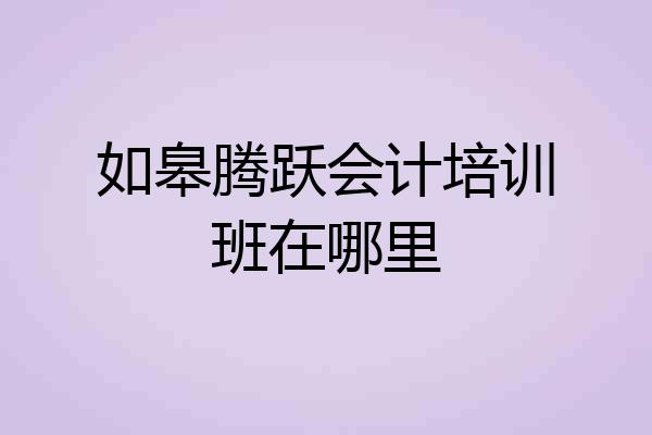 如皋腾跃会计培训班在哪里