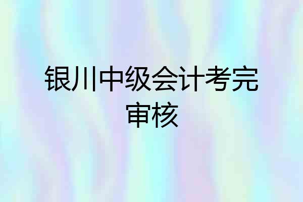 银川中级会计考完审核